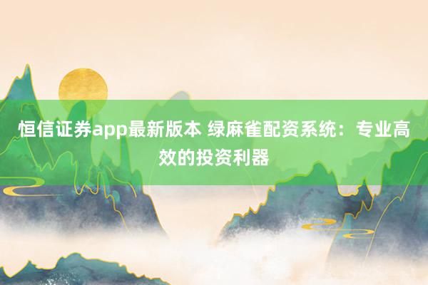 恒信证券app最新版本 绿麻雀配资系统：专业高效的投资利器