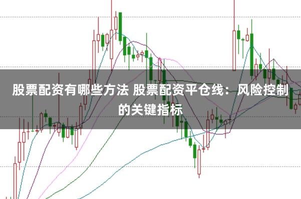 股票配资有哪些方法 股票配资平仓线：风险控制的关键指标