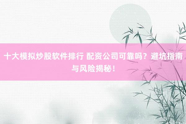 十大模拟炒股软件排行 配资公司可靠吗？避坑指南与风险揭秘！
