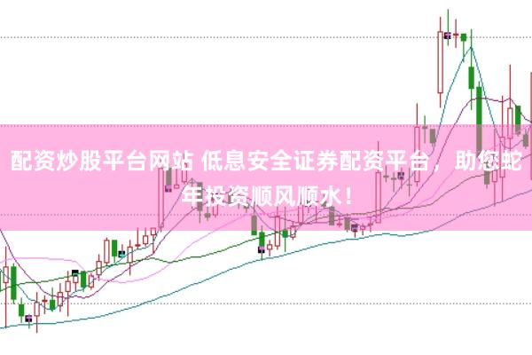配资炒股平台网站 低息安全证券配资平台，助您蛇年投资顺风顺水！