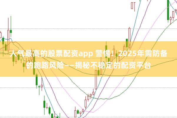 人气最高的股票配资app 警惕！2025年需防备的跑路风险——揭秘不稳定的配资平台