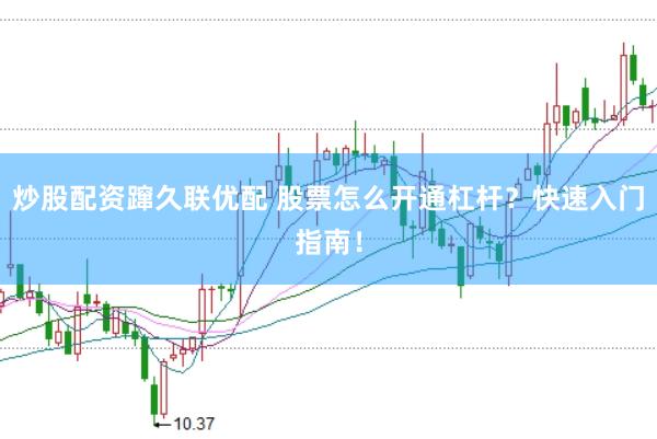 炒股配资蹿久联优配 股票怎么开通杠杆？快速入门指南！
