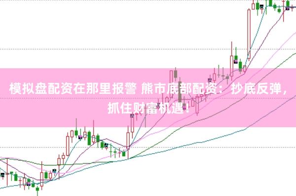 模拟盘配资在那里报警 熊市底部配资：抄底反弹，抓住财富机遇！