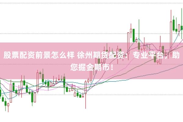 股票配资前景怎么样 徐州期货配资：专业平台，助您掘金期市！