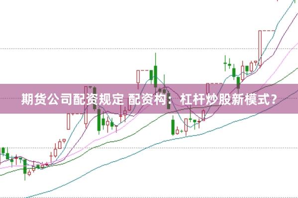 期货公司配资规定 配资构：杠杆炒股新模式？