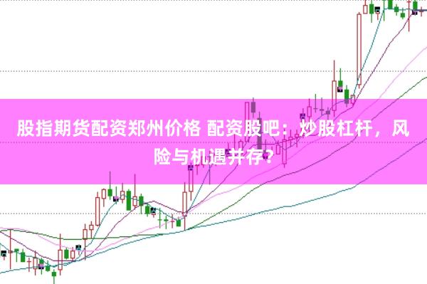 股指期货配资郑州价格 配资股吧：炒股杠杆，风险与机遇并存？
