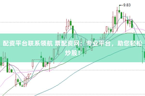 配资平台联系领航 票配资网：专业平台，助您轻松炒股！