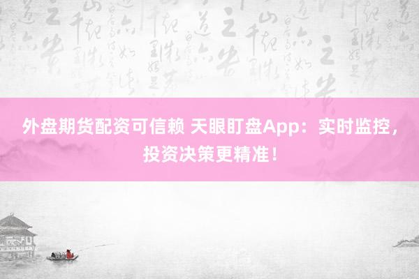 外盘期货配资可信赖 天眼盯盘App：实时监控，投资决策更精准！