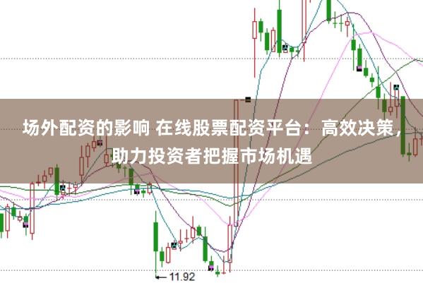场外配资的影响 在线股票配资平台：高效决策，助力投资者把握市场机遇