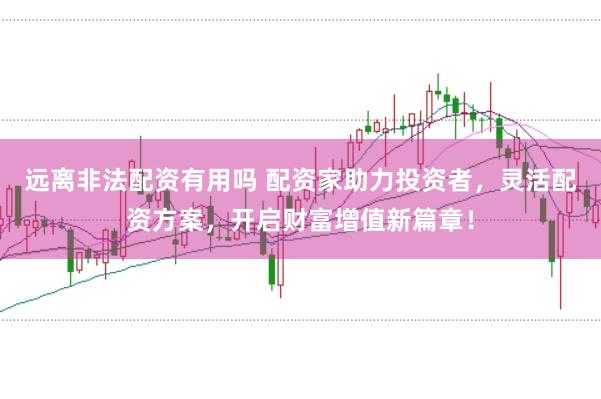 远离非法配资有用吗 配资家助力投资者，灵活配资方案，开启财富增值新篇章！