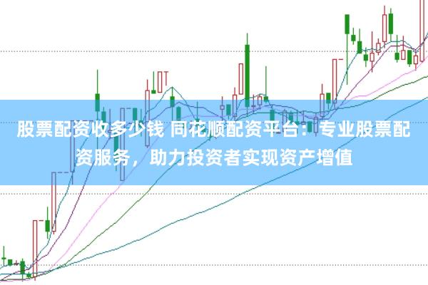 股票配资收多少钱 同花顺配资平台：专业股票配资服务，助力投资者实现资产增值