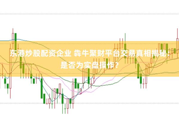 东港炒股配资企业 犇牛聚财平台交易真相揭秘：是否为实盘操作？