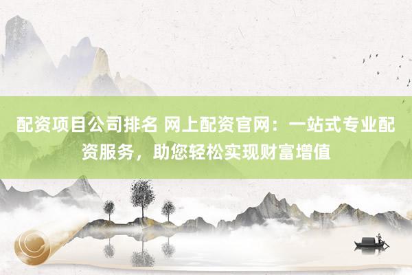 配资项目公司排名 网上配资官网：一站式专业配资服务，助您轻松实现财富增值