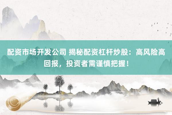 配资市场开发公司 揭秘配资杠杆炒股：高风险高回报，投资者需谨慎把握！