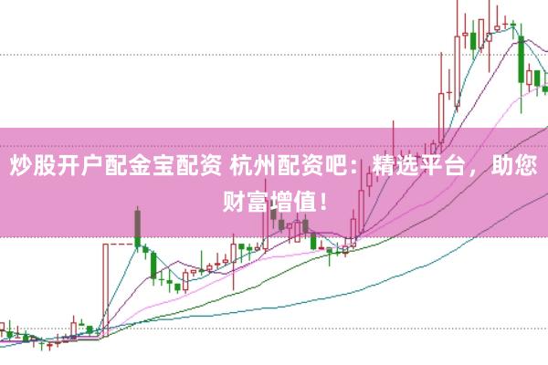 炒股开户配金宝配资 杭州配资吧：精选平台，助您财富增值！