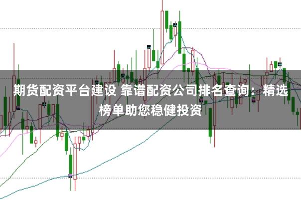 期货配资平台建设 靠谱配资公司排名查询：精选榜单助您稳健投资