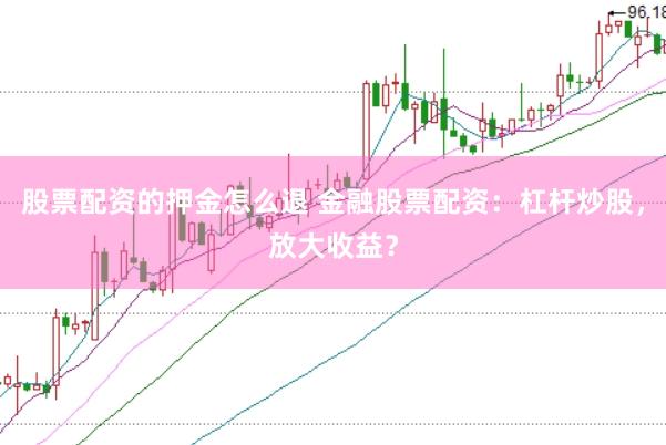 股票配资的押金怎么退 金融股票配资：杠杆炒股，放大收益？