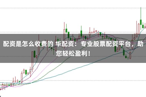 配资是怎么收费的 华配资：专业股票配资平台，助您轻松盈利！