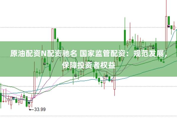 原油配资N配资驰名 国家监管配资：规范发展，保障投资者权益