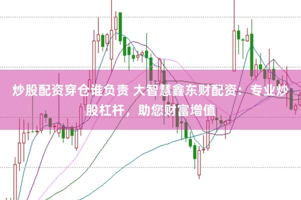 炒股配资穿仓谁负责 大智慧鑫东财配资：专业炒股杠杆，助您财富增值