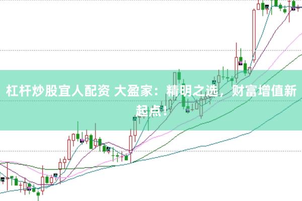 杠杆炒股宜人配资 大盈家：精明之选，财富增值新起点！