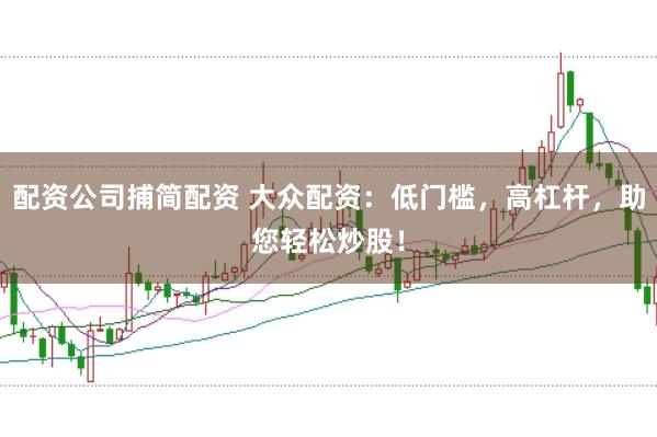 配资公司捕简配资 大众配资：低门槛，高杠杆，助您轻松炒股！