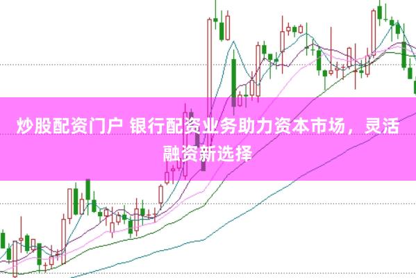 炒股配资门户 银行配资业务助力资本市场，灵活融资新选择