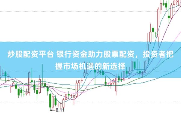 炒股配资平台 银行资金助力股票配资，投资者把握市场机遇的新选择