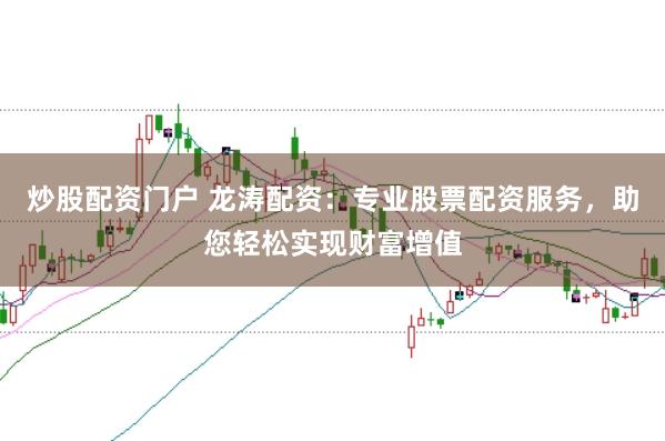 炒股配资门户 龙涛配资：专业股票配资服务，助您轻松实现财富增值