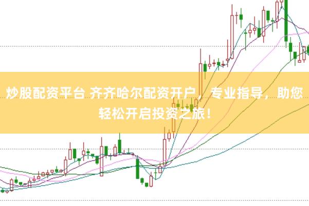 炒股配资平台 齐齐哈尔配资开户，专业指导，助您轻松开启投资之旅！
