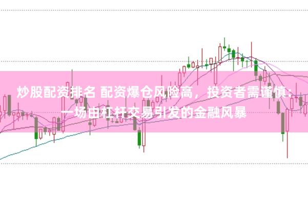 炒股配资排名 配资爆仓风险高，投资者需谨慎：一场由杠杆交易引发的金融风暴