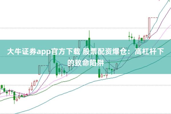 大牛证券app官方下载 股票配资爆仓：高杠杆下的致命陷阱
