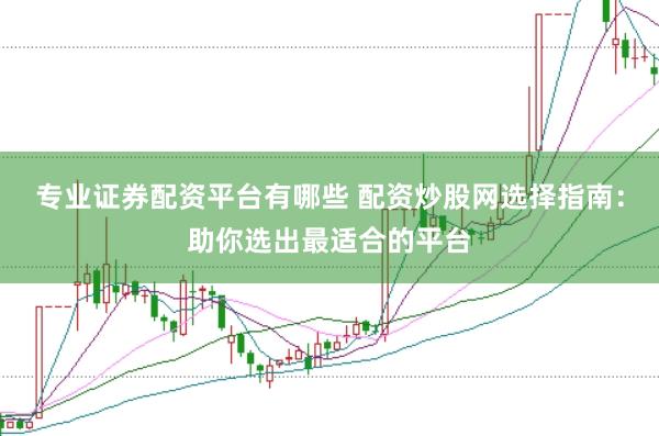 专业证券配资平台有哪些 配资炒股网选择指南：助你选出最适合的平台