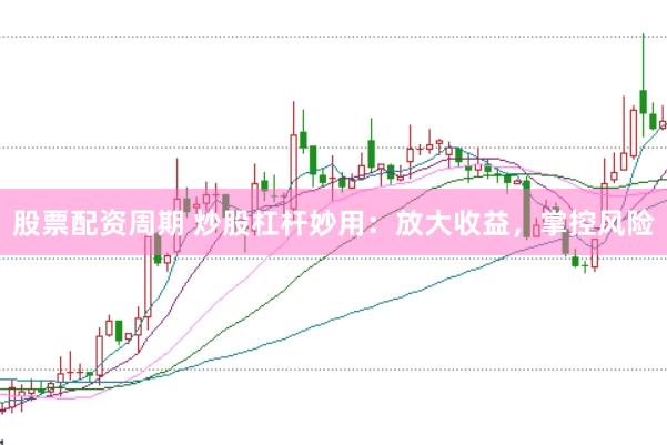 股票配资周期 炒股杠杆妙用：放大收益，掌控风险