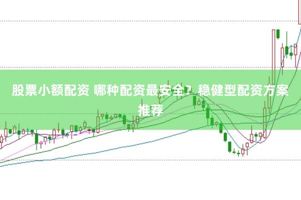 股票小额配资 哪种配资最安全？稳健型配资方案推荐