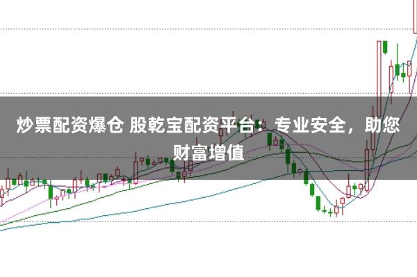 炒票配资爆仓 股乾宝配资平台：专业安全，助您财富增值
