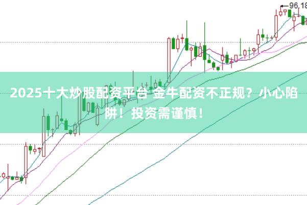 2025十大炒股配资平台 金牛配资不正规？小心陷阱！投资需谨慎！