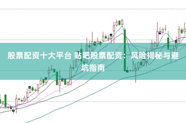 股票配资十大平台 贴吧股票配资：风险揭秘与避坑指南