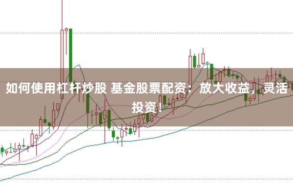 如何使用杠杆炒股 基金股票配资：放大收益，灵活投资！