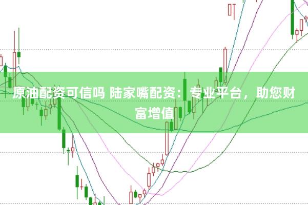 原油配资可信吗 陆家嘴配资：专业平台，助您财富增值