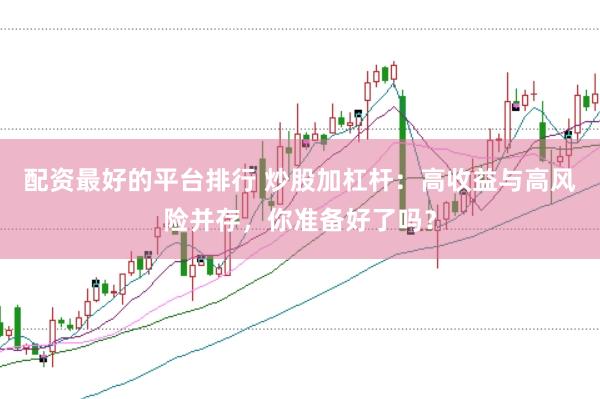配资最好的平台排行 炒股加杠杆：高收益与高风险并存，你准备好了吗？