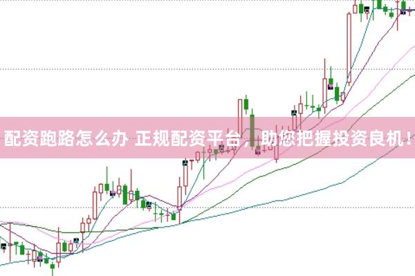 配资跑路怎么办 正规配资平台，助您把握投资良机！