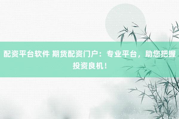 配资平台软件 期货配资门户：专业平台，助您把握投资良机！