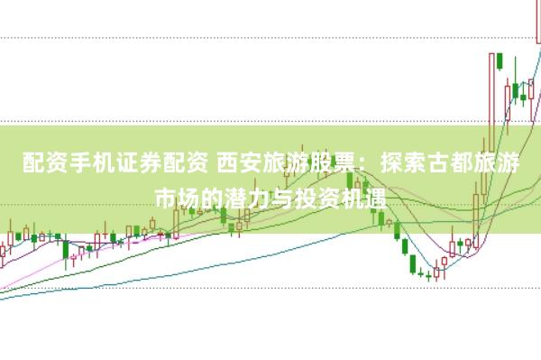 配资手机证券配资 西安旅游股票：探索古都旅游市场的潜力与投资机遇