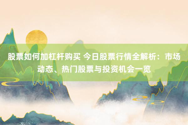 股票如何加杠杆购买 今日股票行情全解析：市场动态、热门股票与投资机会一览