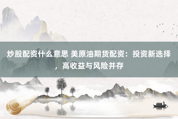 炒股配资什么意思 美原油期货配资：投资新选择，高收益与风险并存