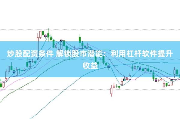 炒股配资条件 解锁股市潜能：利用杠杆软件提升收益