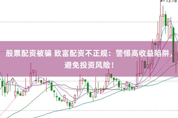 股票配资被骗 致富配资不正规：警惕高收益陷阱，避免投资风险！