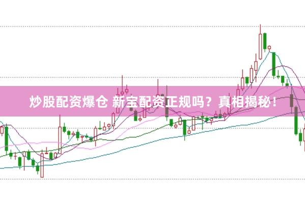 炒股配资爆仓 新宝配资正规吗？真相揭秘！
