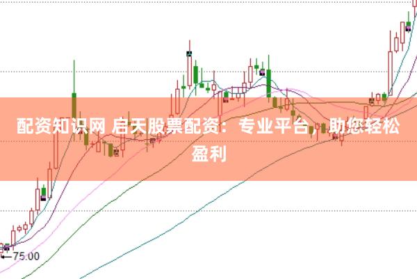 配资知识网 启天股票配资：专业平台，助您轻松盈利